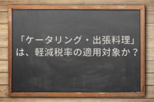 「ケータリング・出張料理」は、軽減税率の適用対象か？
