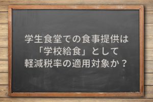 学生食堂での食事提供は「学校給食」として軽減税率の適用対象か？