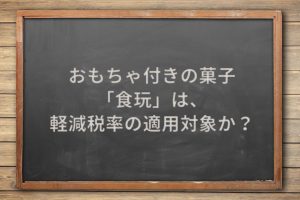 おもちゃ付きの菓子「食玩」は、軽減税率の適用対象か？