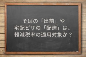そばの「出前」や宅配ピザの「配達」は、軽減税率の適用対象か？
