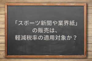 「スポーツ新聞や業界紙」の販売は、軽減税率の適用対象か？