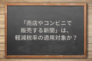 「売店やコンビニで販売する新聞」は、軽減税率の適用対象か？
