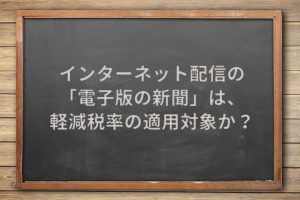 インターネット配信の「電子版の新聞」は、軽減税率の適用対象か？