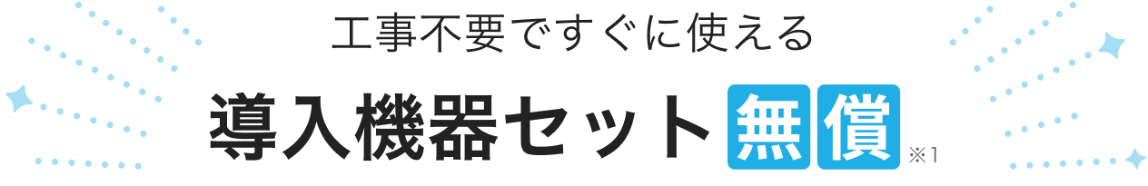 工事不要ですぐに使える導入機器セット無償※1