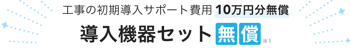 工事の初期導入サポート費用10万円分無償　導入機器セット無償※1