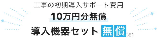 工事の初期導入サポート費用10万円分無償　導入機器セット無償※1