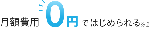 月額費用0円ではじめられる※2
