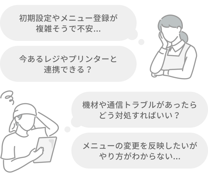 「初期設定やメニュー登録が複雑そうで不安...」「今あるレジやプリンターと連携できる？」「機材トラブルがあったらどう対処すればいい？」「メニュー変更を反映したいがやり方がわからない...」など導入前後の不安を抱えるスタッフのイラスト