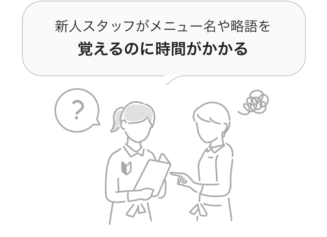 新人スタッフがメニュー名や略語を覚えるのに時間がかかる...