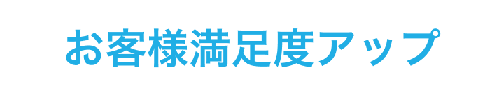 お客様満足度アップ