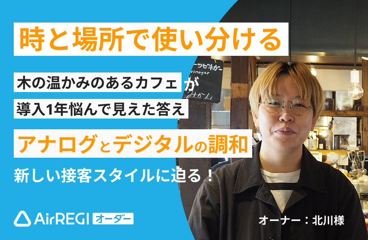 時と場所で使い分ける 木の温かみのあるカフェが導入1年悩んで見えた答え アナログとデジタルの調和 新しい接客スタイルに迫る！ AirREGIオーダー オーナー:北川様