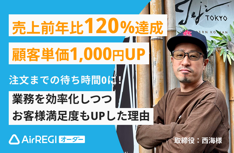 売上前年比120%達成 顧客単価1,000円UP 注文までの待ち時間0に! 業務を効率化しつつお客様満足度もUPした理由 取締役:西海様 AirREGIオーダー